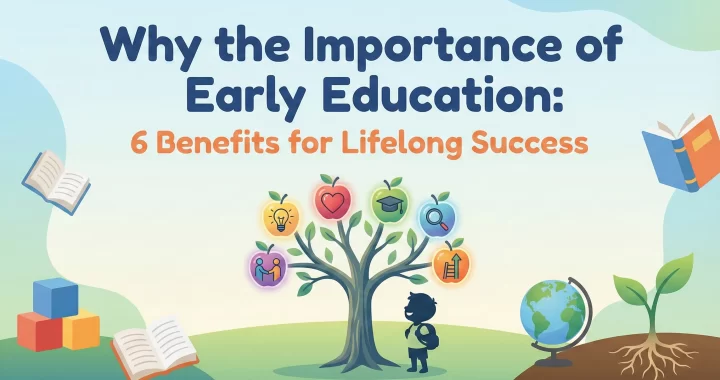 Why the Importance of Early Education: 6 Benefits for Lifelong Success