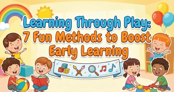 Learning Through Play: 7 Fun Methods to Boost Early Learning